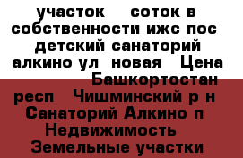 участок 13 соток в собственности ижс пос. детский санаторий алкино ул. новая › Цена ­ 650 000 - Башкортостан респ., Чишминский р-н, Санаторий Алкино п. Недвижимость » Земельные участки продажа   . Башкортостан респ.